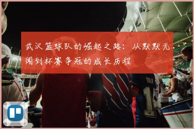 武汉篮球队的崛起之路：从默默无闻到杯赛争冠的成长历程