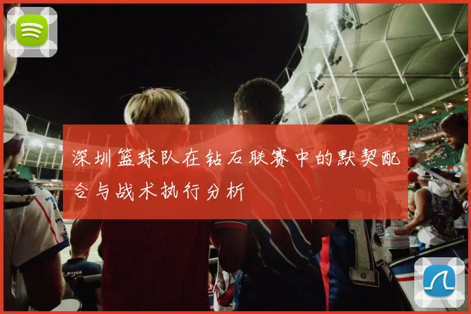 深圳篮球队在钻石联赛中的默契配合与战术执行分析