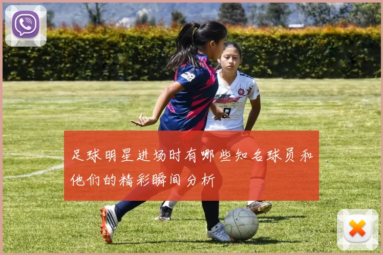 足球明星进场时有哪些知名球员和他们的精彩瞬间分析