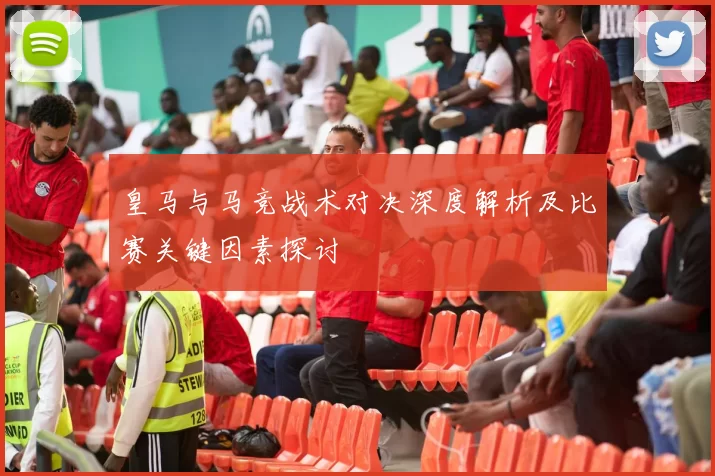 皇马与马竞战术对决深度解析及比赛关键因素探讨