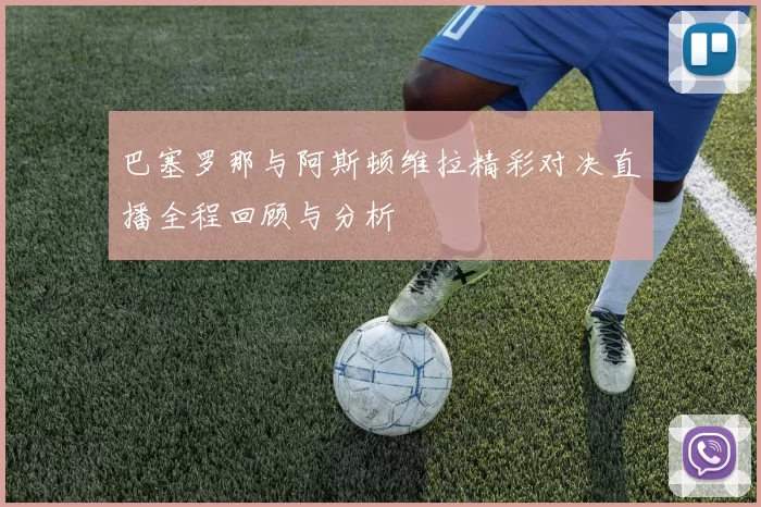 巴塞罗那与阿斯顿维拉精彩对决直播全程回顾与分析