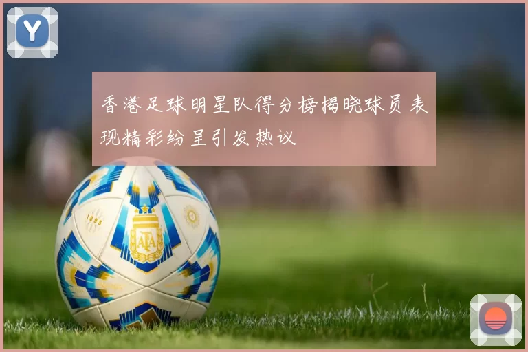 香港足球明星队得分榜揭晓球员表现精彩纷呈引发热议