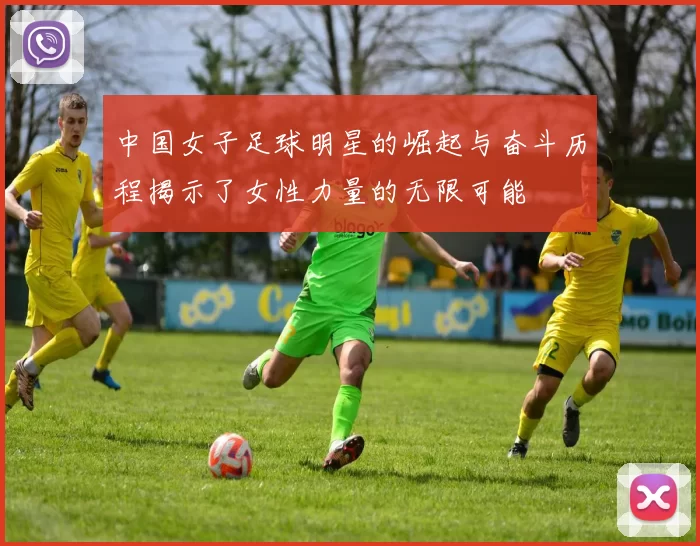 中国女子足球明星的崛起与奋斗历程揭示了女性力量的无限可能