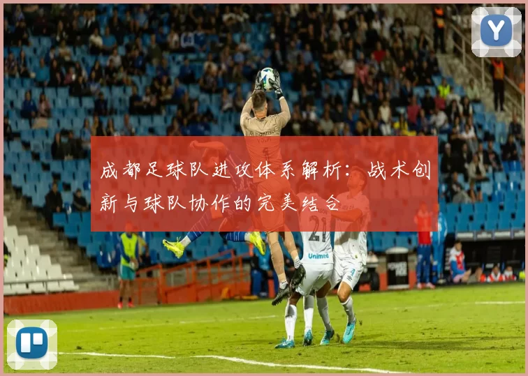 成都足球队进攻体系解析：战术创新与球队协作的完美结合