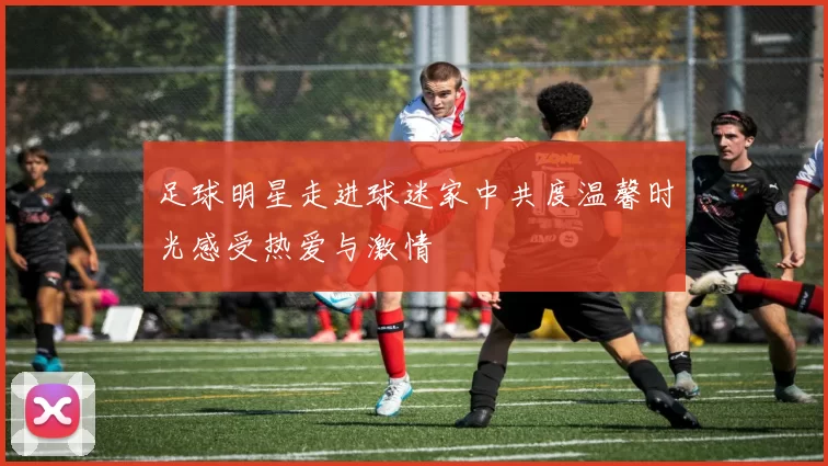 足球明星走进球迷家中共度温馨时光感受热爱与激情