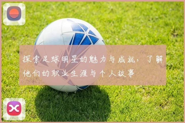 探索足球明星的魅力与成就，了解他们的职业生涯与个人故事