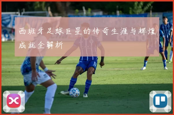 西班牙足球巨星的传奇生涯与辉煌成就全解析