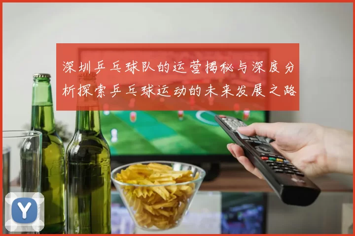 深圳乒乓球队的运营揭秘与深度分析探索乒乓球运动的未来发展之路