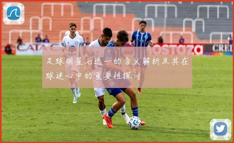 足球明星七选一的含义解析及其在球迷心中的重要性探讨