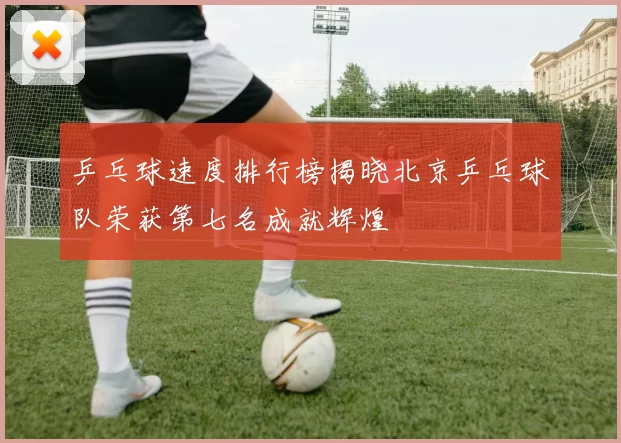乒乓球速度排行榜揭晓北京乒乓球队荣获第七名成就辉煌
