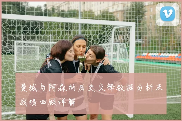 曼城与阿森纳历史交锋数据分析及战绩回顾详解