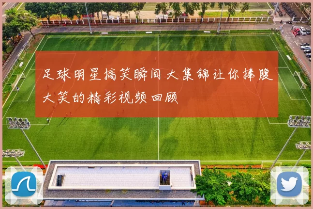 足球明星搞笑瞬间大集锦让你捧腹大笑的精彩视频回顾
