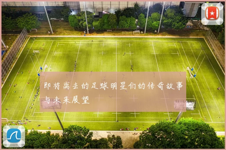 即将离去的足球明星们的传奇故事与未来展望