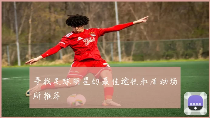 寻找足球明星的最佳途径和活动场所推荐