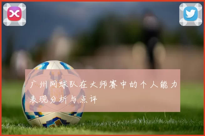 广州网球队在大师赛中的个人能力表现分析与点评