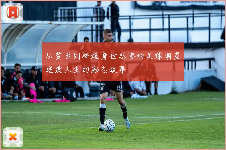 从贫困到辉煌身世悲惨的足球明星逆袭人生的励志故事