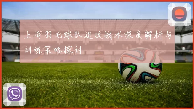 上海羽毛球队进攻战术深度解析与训练策略探讨