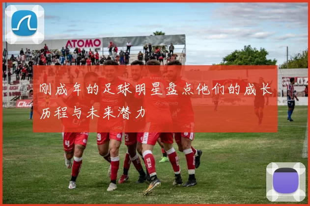 刚成年的足球明星盘点他们的成长历程与未来潜力