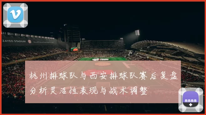 杭州排球队与西安排球队赛后复盘分析灵活性表现与战术调整