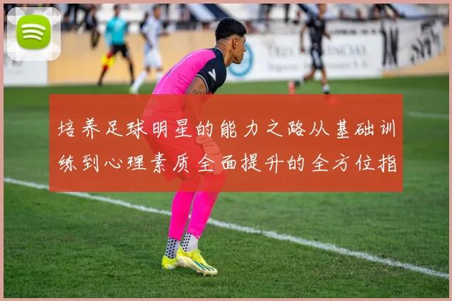 培养足球明星的能力之路从基础训练到心理素质全面提升的全方位指导