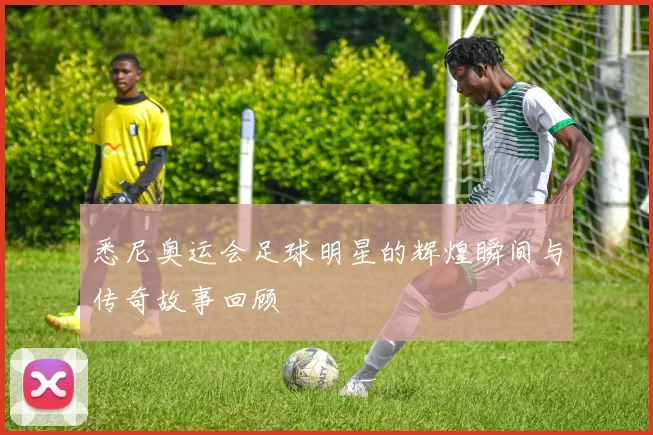 悉尼奥运会足球明星的辉煌瞬间与传奇故事回顾