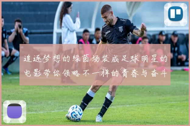 追逐梦想的绿茵场装成足球明星的电影带你领略不一样的青春与奋斗