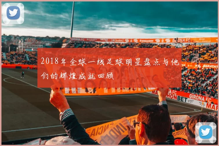 2018年全球一线足球明星盘点与他们的辉煌成就回顾