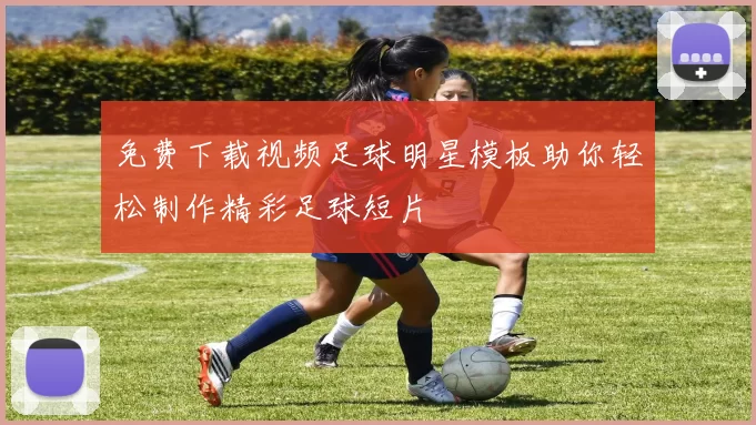 免费下载视频足球明星模板助你轻松制作精彩足球短片