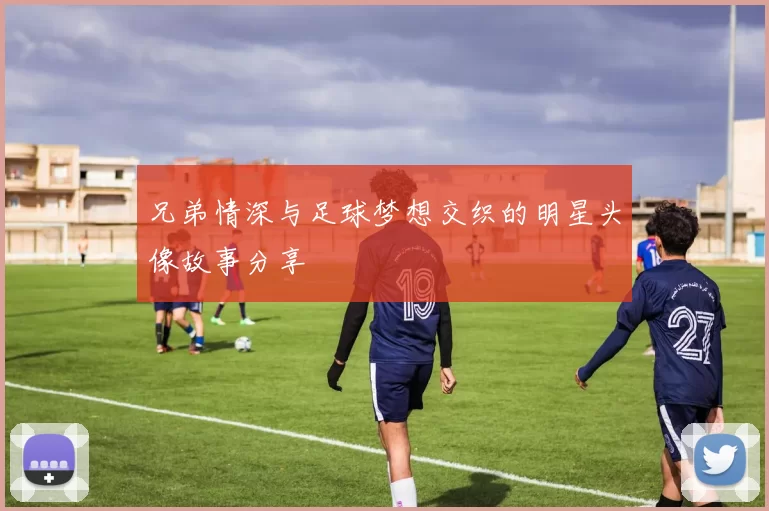 兄弟情深与足球梦想交织的明星头像故事分享