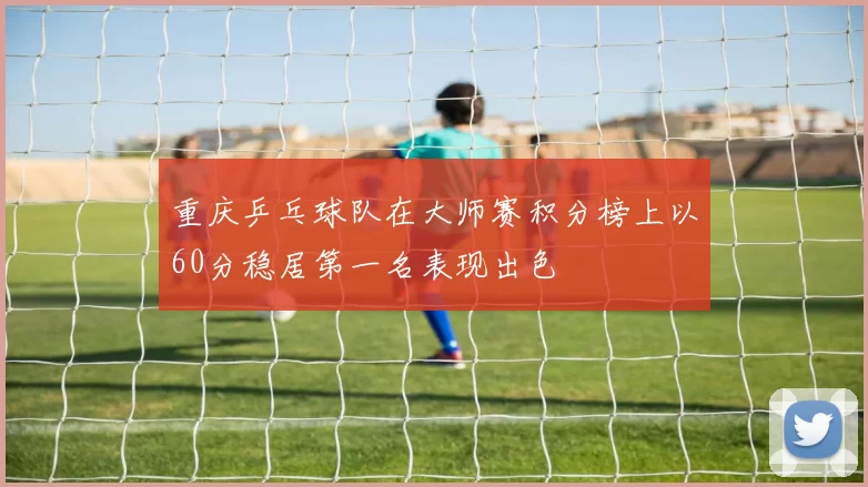 重庆乒乓球队在大师赛积分榜上以60分稳居第一名表现出色