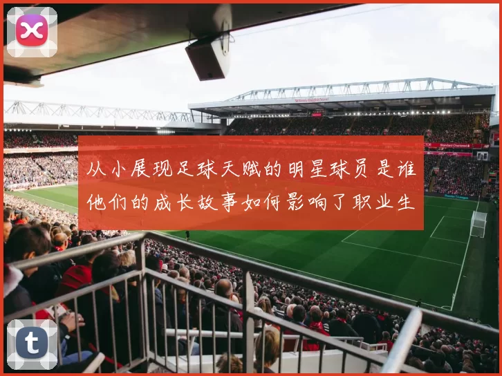从小展现足球天赋的明星球员是谁他们的成长故事如何影响了职业生涯
