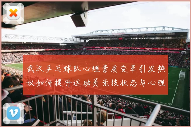 武汉乒乓球队心理素质变革引发热议如何提升运动员竞技状态与心理韧性