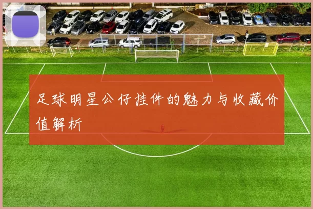 足球明星公仔挂件的魅力与收藏价值解析