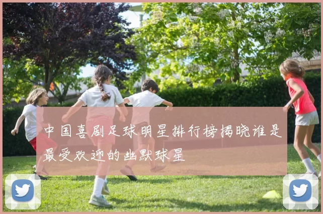 中国喜剧足球明星排行榜揭晓谁是最受欢迎的幽默球星