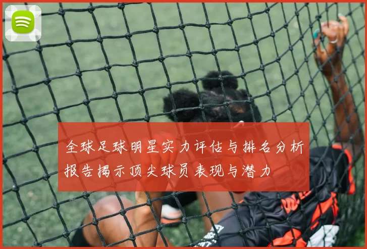 全球足球明星实力评估与排名分析报告揭示顶尖球员表现与潜力