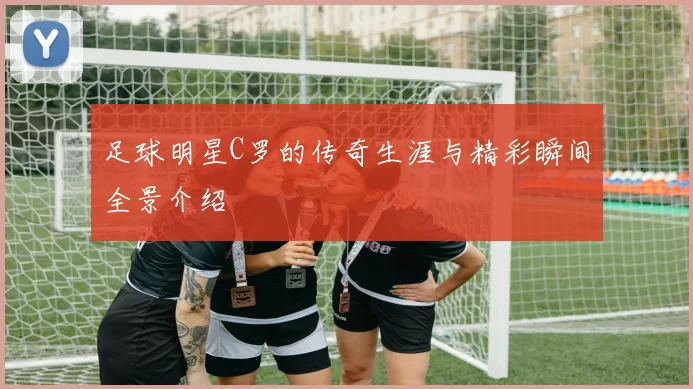 足球明星C罗的传奇生涯与精彩瞬间全景介绍