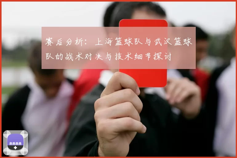赛后分析：上海篮球队与武汉篮球队的战术对决与技术细节探讨