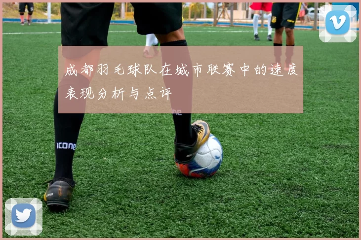 成都羽毛球队在城市联赛中的速度表现分析与点评