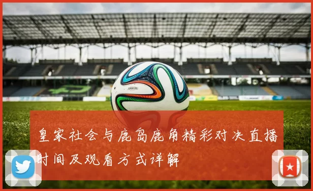 皇家社会与鹿岛鹿角精彩对决直播时间及观看方式详解