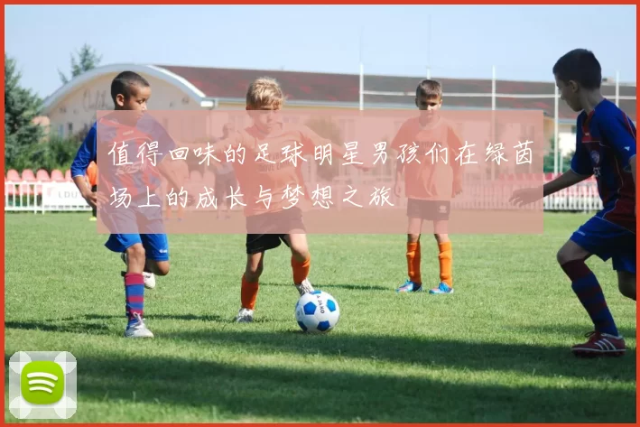 值得回味的足球明星男孩们在绿茵场上的成长与梦想之旅