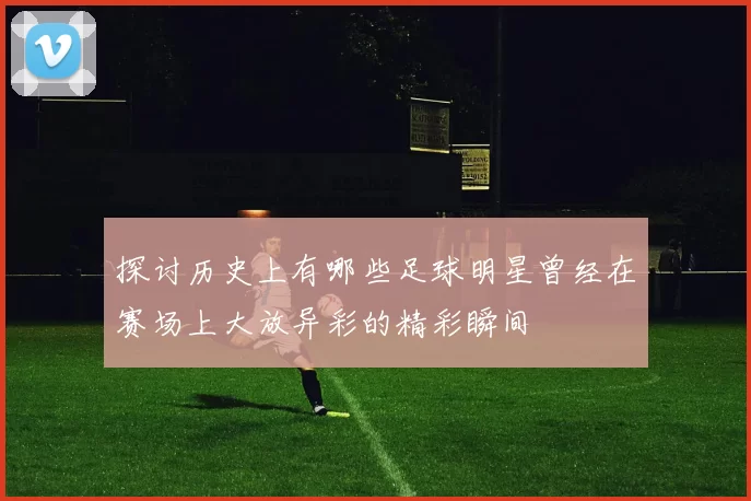 探讨历史上有哪些足球明星曾经在赛场上大放异彩的精彩瞬间
