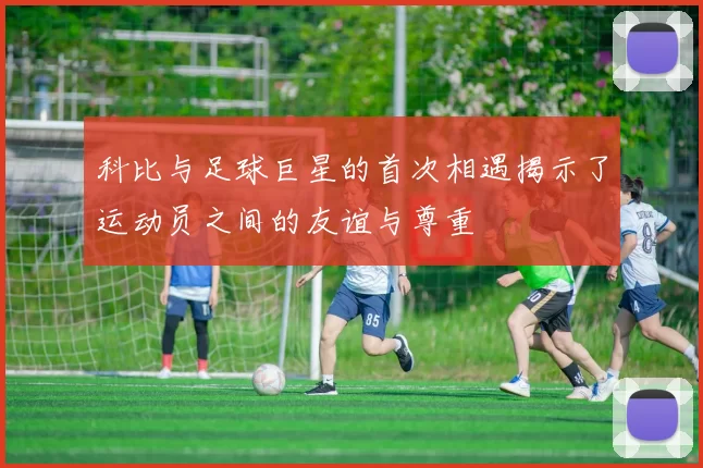 科比与足球巨星的首次相遇揭示了运动员之间的友谊与尊重