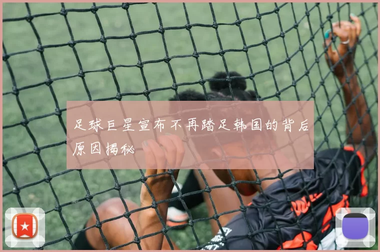 足球巨星宣布不再踏足韩国的背后原因揭秘