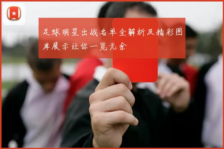 足球明星出战名单全解析及精彩图库展示让你一览无余