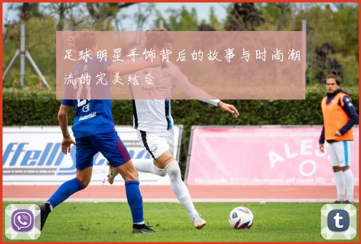 足球明星手饰背后的故事与时尚潮流的完美结合