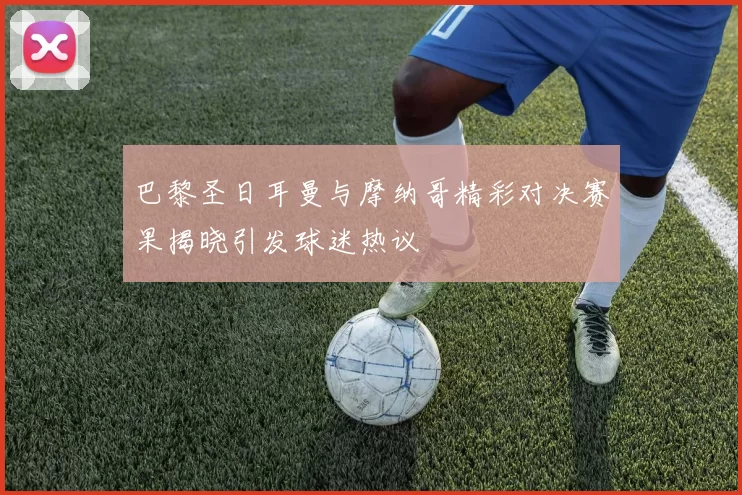 巴黎圣日耳曼与摩纳哥精彩对决赛果揭晓引发球迷热议