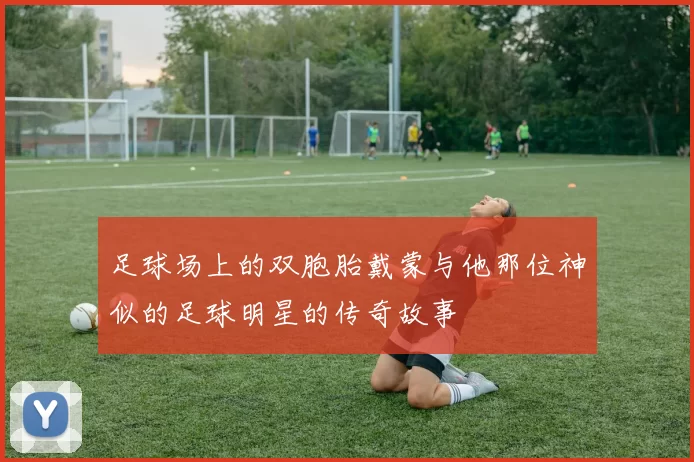 足球场上的双胞胎戴蒙与他那位神似的足球明星的传奇故事