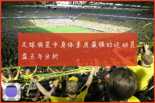 足球明星中身体素质最强的运动员盘点与分析