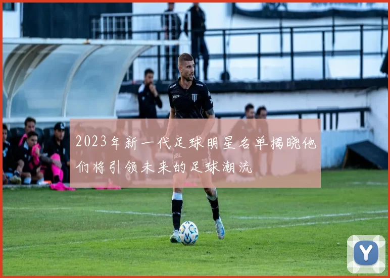 2023年新一代足球明星名单揭晓他们将引领未来的足球潮流
