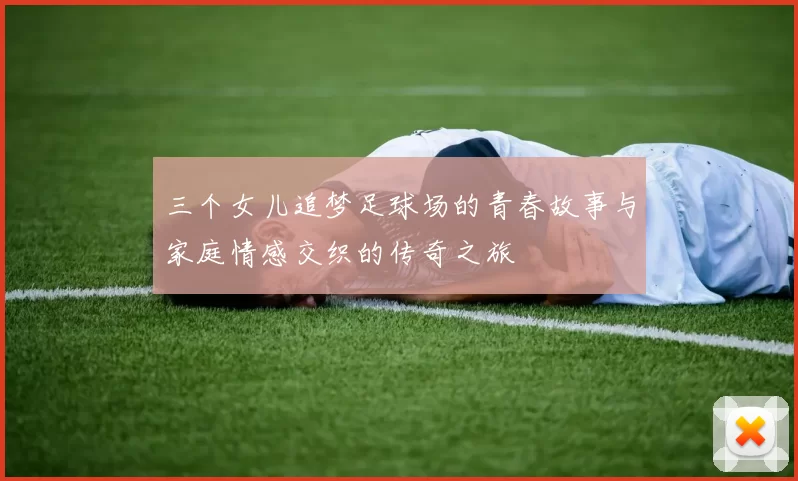 三个女儿追梦足球场的青春故事与家庭情感交织的传奇之旅